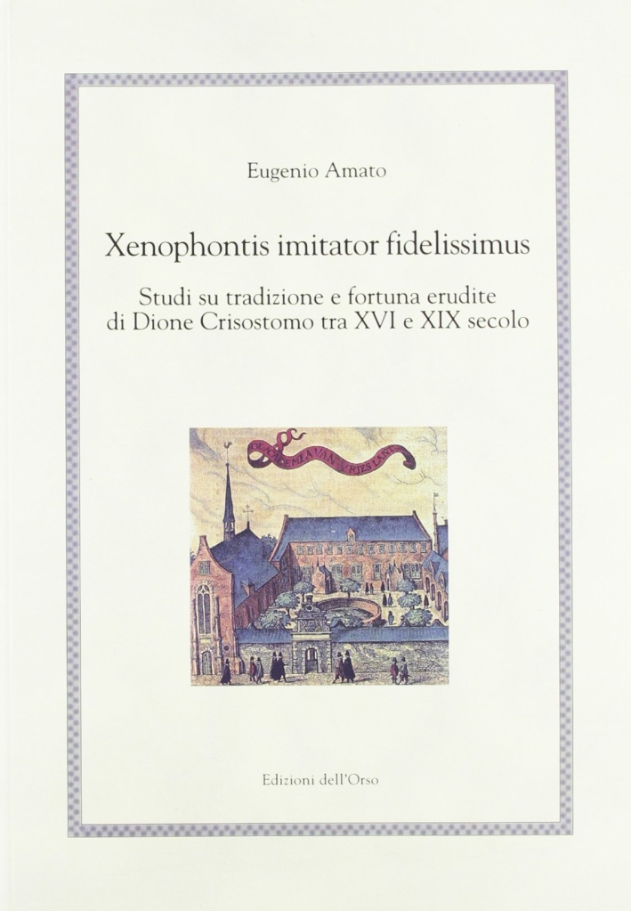 Xenophontis imitator fidelissimus. Studi su tradizione e fortuna erudite di Dione Crisostomo tra XVI e XIX secolo Xenophontis imitator fidelissimus. Studi su tradizione e fortuna erudite di Dione Crisostomo tra XVI e XIX secolo