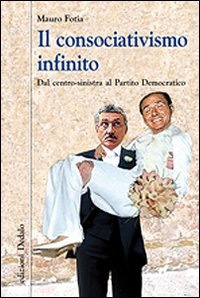 Il consociativismo infinito. Dal centro-sinistra al partito democratico Il consociativismo infinito. Dal centro-sinistra al partito democratico