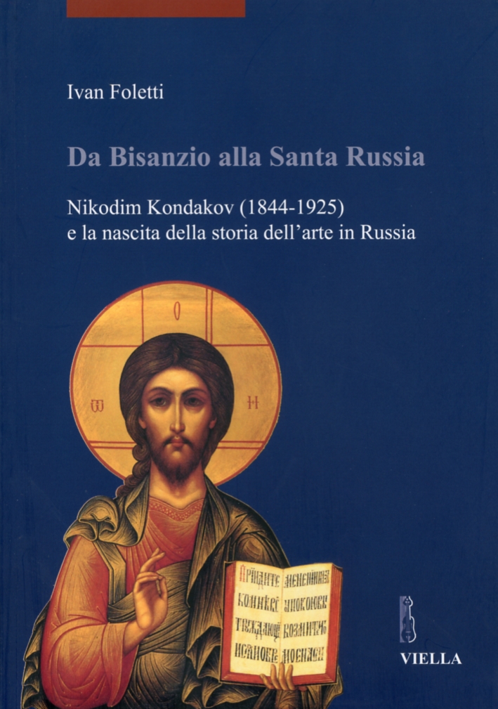 Da Bisanzio alla Santa Russia. Nikodim Kondakov (1844-1925) e la Nascita della Storia dell'Arte in Russia Da Bisanzio alla Santa Russia. Nikodim Kondakov (1844-1925) e la Nascita della Storia dell'Arte in Russia