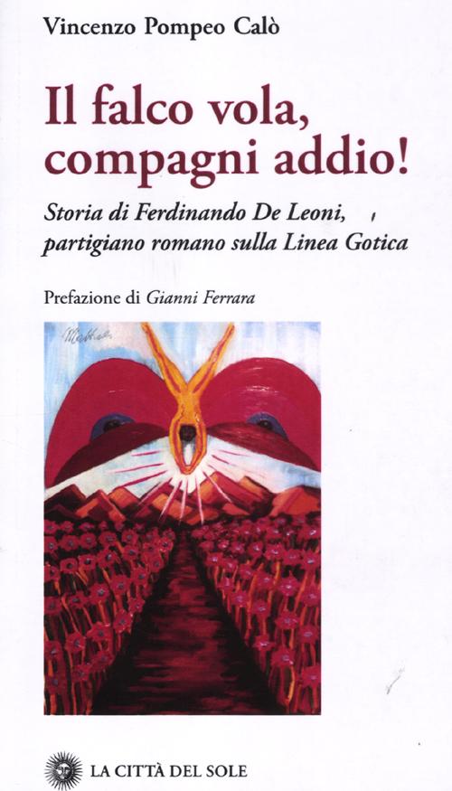 Il falco vola, compagni addio! Storia di Ferdinando De Leoni, partigiano romano sulla linea gotica Il falco vola, compagni addio! Storia di Ferdinando De Leoni, partigiano romano sulla linea gotica