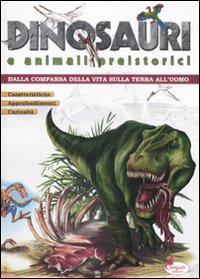 Dinosauri e Animali Preistorici. Dalla Comparsa delle Vita sulla Terra all'Uomo Dinosauri e Animali Preistorici. Dalla Comparsa delle Vita sulla Terra all'Uomo