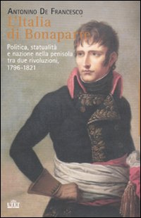 L'Italia di Bonaparte. Politica, statualità e nazione nella penisola tra due rivoluzioni, 1796-1812 L'Italia di Bonaparte. Politica, statualità e nazione nella penisola tra due rivoluzioni, 1796-1812