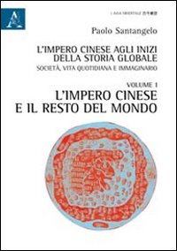 L'impero cinese agli inizi della storia globale. Società, vita quotidiana e immaginario. Vol. 1: L'impero cinese e il resto del mondo L'impero cinese agli inizi della storia globale. Società, vita quotidiana e immaginario. Vol. 1: L'impero cinese e il resto del mondo