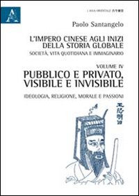 L'impero cinese agli inizi della storia globale. Società, vita quotidiana e immaginario. Vol. 4: Pubblico e privato, visibile e invisibile. Ideologia, religione, morale e passioni L'impero cinese agli inizi della storia globale. Società, vita quotidiana e immaginario. Vol. 4: Pubblico e privato, visibile e invisibile. Ideologia, religione, morale e passioni