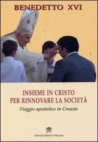 Insieme in Cristo per rinnovare la società. Viaggio apostolico in Croazia Insieme in Cristo per rinnovare la società. Viaggio apostolico in Croazia