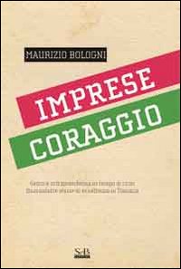 Imprese coraggio. Genio e intraprendenza in tempo di crisi. Quarantatre storie di eccellenza in Toscana Imprese coraggio. Genio e intraprendenza in tempo di crisi. Quarantatre storie di eccellenza in Toscana