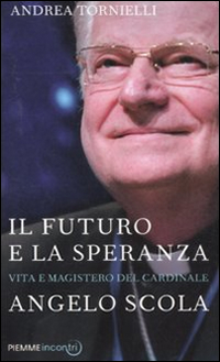 Il futuro e la speranza. Vita e magistero del cardinale Angelo Scola Il futuro e la speranza. Vita e magistero del cardinale Angelo Scola