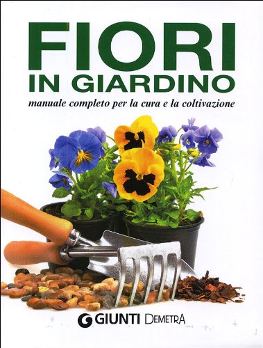 Fiori in giardino. Manuale completo per la coltivazione e la cura Fiori in giardino. Manuale completo per la coltivazione e la cura