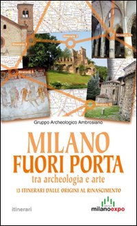 Milano fuori porta tra archeologia e arte. 13 itinerari dalle origini al Rinascimento Milano fuori porta tra archeologia e arte. 13 itinerari dalle origini al Rinascimento