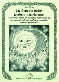 La danza delle anime luminose ovvero di come una ragazza rinunciò ad un avvenire di normalità e conobbe i misteri femminili La danza delle anime luminose ovvero di come una ragazza rinunciò ad un avvenire di normalità e conobbe i misteri femminili