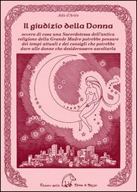 Il giudizio della donna. Ovvero di cosa una sacerdotessa dell'antica religione della Grande Madre potrebbe pensare dei tempi attuali e dei consigli che potrebbe dare alle donne che desiderassero ascoltarla Il giudizio della donna. Ovvero di cosa una sacerdotessa dell'antica religione della Grande Madre potrebbe pensare dei tempi attuali e dei consigli che potrebbe dare alle donne che desiderassero ascoltarla