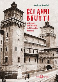 Gli anni brutti. Ai tempi dell'eccidio del castello Estense Gli anni brutti. Ai tempi dell'eccidio del castello Estense