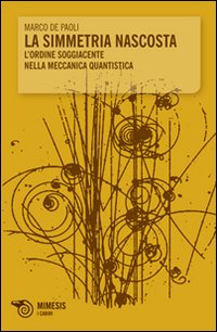 La simmetria nascosta. L'ordine soggiacente nella meccanica quantistica La simmetria nascosta. L'ordine soggiacente nella meccanica quantistica