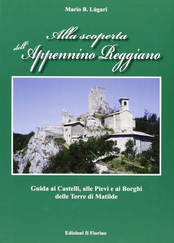 Alla scoperta dell'Appennino Reggiano. Guida ai Castelli, alle Pievi e ai borghi delle terre di Matilde Alla scoperta dell'Appennino Reggiano. Guida ai Castelli, alle Pievi e ai borghi delle terre di Matilde