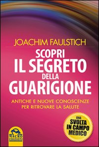 Scopri il segreto della guarigione. Come l'antico sapere cambia la medicina moderna Scopri il segreto della guarigione. Come l'antico sapere cambia la medicina moderna