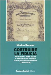 Costruire la fiducia. Istituzioni, élite locali e mercato del credito in tre province lombarde (1861-1936) Costruire la fiducia. Istituzioni, élite locali e mercato del credito in tre province lombarde (1861-1936)