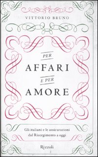 Per affari e per amore. Gli italiani e le assicurazioni dal Risorgimento a oggi Per affari e per amore. Gli italiani e le assicurazioni dal Risorgimento a oggi