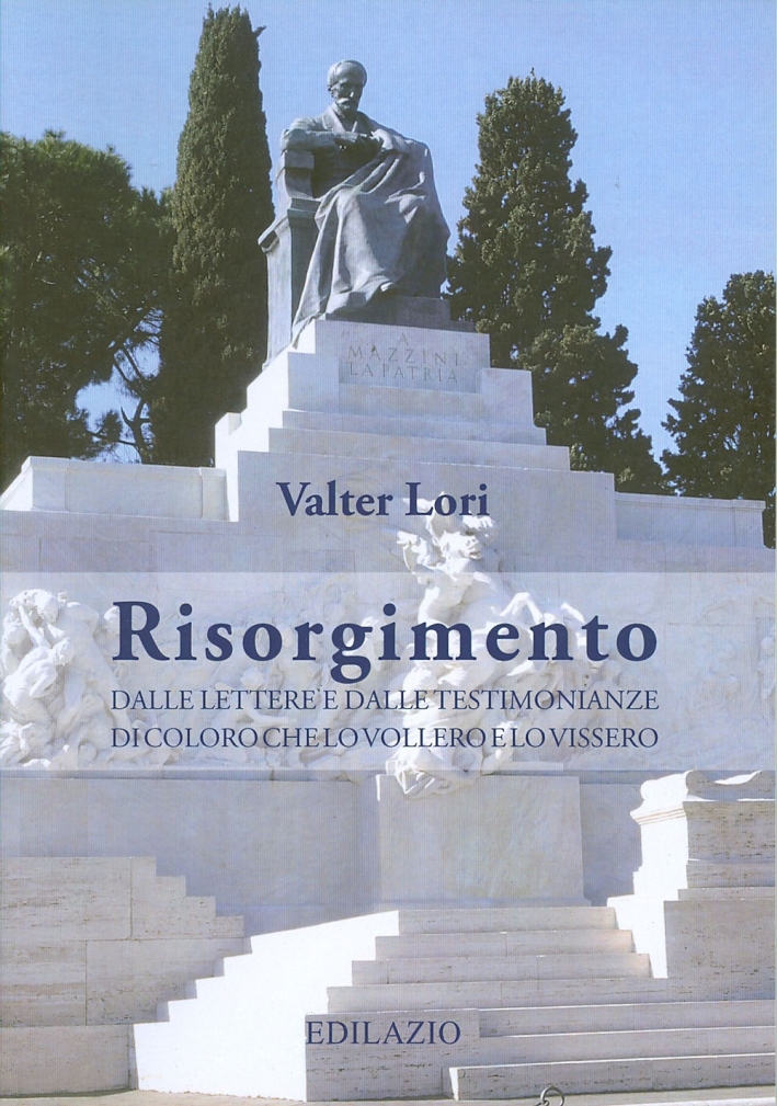 Risorgimento. Dalle lettere e dalle testimonianze di coloro che lo vollero e lo vissero Risorgimento. Dalle lettere e dalle testimonianze di coloro che lo vollero e lo vissero