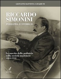 Riccardo Simonini pediatra e storico. La nascita della pediatria nella società modenese 1865-1942 Riccardo Simonini pediatra e storico. La nascita della pediatria nella società modenese 1865-1942