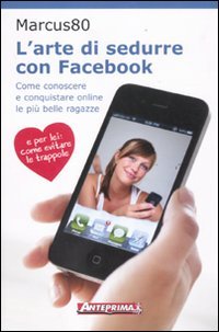 L'Arte di Sedurre con Facebook. Come Conoscere e Conquistare Online le più Belle Ragazze