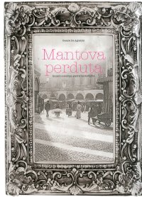 Mantova perduta. Incanti e scempi, pietre e polemiche