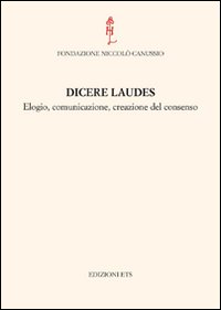 Dicere Laudes. Elogio, Comunicazione, Creazione del Consenso Dicere Laudes. Elogio, Comunicazione, Creazione del Consenso