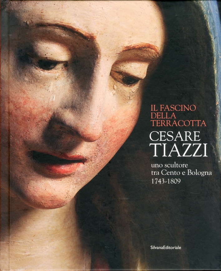 Cesare Tiazzi. Uno scultore tra Cento e Bologna. (1743-1809). Il fascino della terracotta Cesare Tiazzi. Uno scultore tra Cento e Bologna. (1743-1809). Il fascino della terracotta