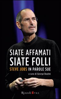 Siate affamati. Siate folli. Steve Jobs in parole sue Siate affamati. Siate folli. Steve Jobs in parole sue