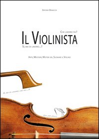 Che lavoro fai?... Il violinista! Sì, ma di lavoro? Arte, mestiere, misteri del suonare il violino Che lavoro fai?... Il violinista! Sì, ma di lavoro? Arte, mestiere, misteri del suonare il violino
