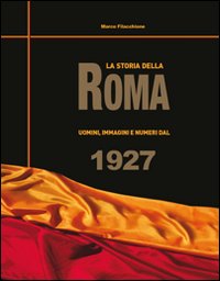 La storia della Roma. Uomini, immagini e numeri dal 1927 La storia della Roma. Uomini, immagini e numeri dal 1927