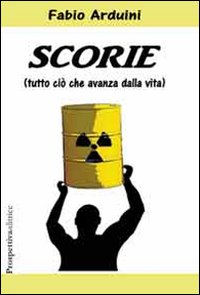 Scorie. (Tutto ciò che avanza dalla vita) Scorie. (Tutto ciò che avanza dalla vita)