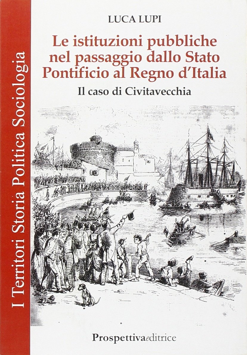 Le istituzioni pubbliche nel passaggio dallo Stato Pontificio al Regno d'Italia. Il caso di Civitavecchia Le istituzioni pubbliche nel passaggio dallo Stato Pontificio al Regno d'Italia. Il caso di Civitavecchia