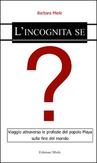 L'incognita se. Viaggio tra le profezie del popolo Maya sulla fine del mondo L'incognita se. Viaggio tra le profezie del popolo Maya sulla fine del mondo