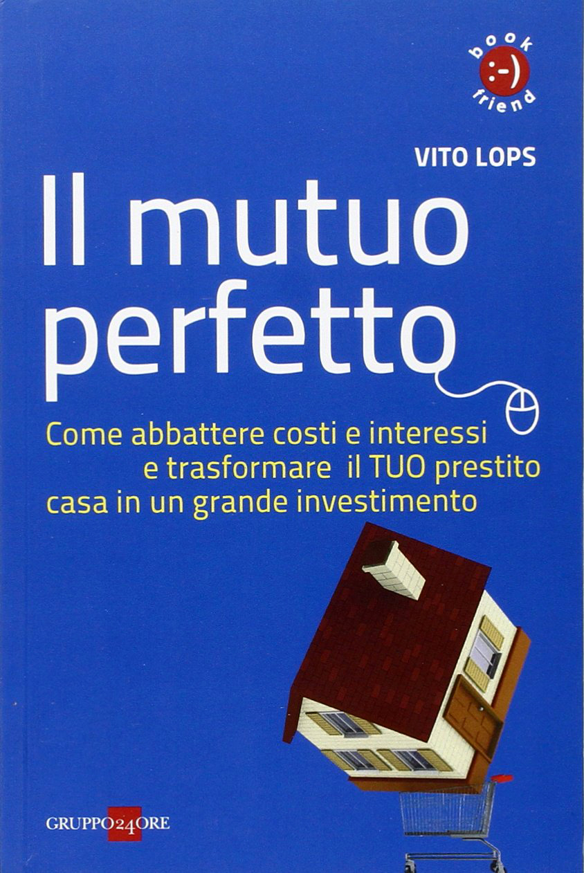 Il mutuo perfetto. Come abbattere costi e interessi e trasformare il TUO prestito casa in un grande investimento Il mutuo perfetto. Come abbattere costi e interessi e trasformare il TUO prestito casa in un grande investimento