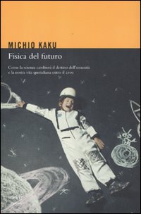 Fisica del futuro. Come la scienza cambierà il destino dell'umanità e la nostra vita quotidiana entro il 2100 Fisica del futuro. Come la scienza cambierà il destino dell'umanità e la nostra vita quotidiana entro il 2100