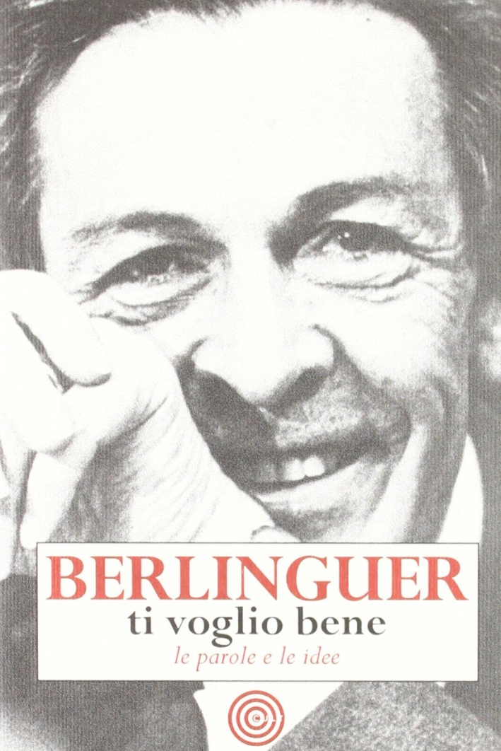 Berlinguer Ti Voglio Bene. Le Frasi e i Pensieri dell'Uomo Politico più Amato d'Italia