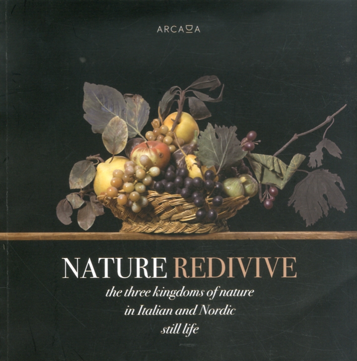 Nature Redivive. The Three Kingdoms of Nature in Italian and Nordic Still Life. Ediz. Multilingue Nature Redivive. The Three Kingdoms of Nature in Italian and Nordic Still Life. Ediz. Multilingue