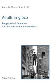 Adulti in gioco. Progettazioni formative tra caos narrazione e movimento Adulti in gioco. Progettazioni formative tra caos narrazione e movimento
