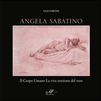 Angela Sabatino. Il corpo umano la viva tensione del vero. Ediz. illustrata Angela Sabatino. Il corpo umano la viva tensione del vero. Ediz. illustrata