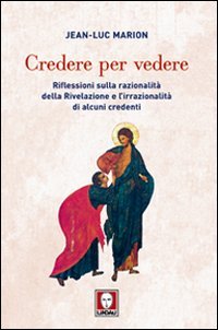 Credere per Vedere. Riflessioni sulla Razionalità della Rivelazione e l'Irrazionalità di Alcuni Credenti