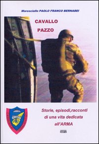 Cavallo pazzo. Storie, episodi, racconti di una vita dedicata all'arma Cavallo pazzo. Storie, episodi, racconti di una vita dedicata all'arma