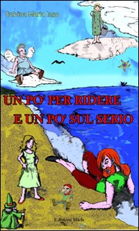 Un po' per ridere e un po' sul serio. Un piccolo viaggio nel mondo dell'immaginazione per crescere sorridendo Un po' per ridere e un po' sul serio. Un piccolo viaggio nel mondo dell'immaginazione per crescere sorridendo
