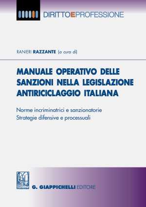 Manuale operativo delle sanzioni nella legislazione antiriciclaggio italiana. Norme incriminatrici e sanzionatorie. Strategie difensive e processuali Manuale operativo delle sanzioni nella legislazione antiriciclaggio italiana. Norme incriminatrici e sanzionatorie. Strategie difensive e processuali