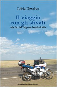 Il Viaggio con gli Stivali. Alle Foci del Volga con la Motocicletta Il Viaggio con gli Stivali. Alle Foci del Volga con la Motocicletta