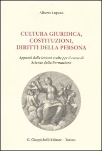 Cultura giuridica, costituzioni, diritti della persona. Appunti dalle lezioni svolte per il corso di scienze della formazione Cultura giuridica, costituzioni, diritti della persona. Appunti dalle lezioni svolte per il corso di scienze della formazione