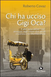 Chi ha ucciso Gigi Oca? E altri nove delitti "veri" avvenuti negli ultimi due secoli a Gorizia e nel Monfalconese