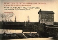 Architetture Dell'Acqua in Friuli Venezia Giulia. Un Percorso della Memoria per Parole e Immagini. Water Architecture in Friuli Venezia Giulia a Parth of Memories Through Words and Pictures.
