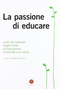 La passione di educare. Scritti del Card. Angelo Scola sull'educazione, sull'università e sulla cultura