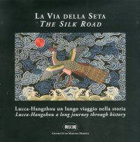 La Via delle Seta. Lucca-Hangzhou. Un Lungo Viaggio nella Storia. the Silk Road. Lucca-Hangzhou a Long Journey Through History