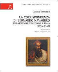 La corrispondenza di Bernardo Navagero, ambasciatore veneziano a Roma (1555-1558). Dispacci al Senato, 7 settembre 1555-6 novembre 1557 La corrispondenza di Bernardo Navagero, ambasciatore veneziano a Roma (1555-1558). Dispacci al Senato, 7 settembre 1555-6 novembre 1557